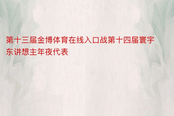 第十三届金博体育在线入口战第十四届寰宇东讲想主年夜代表