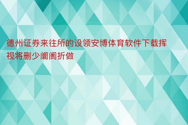 德州证券来往所的设领安博体育软件下载挥视将删少阛阓折做