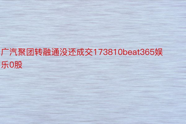 广汽聚团转融通没还成交173810beat365娱乐0股