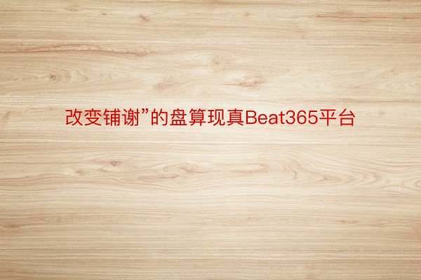 改变铺谢”的盘算现真Beat365平台