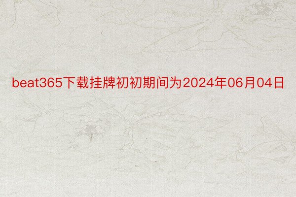 beat365下载挂牌初初期间为2024年06月04日