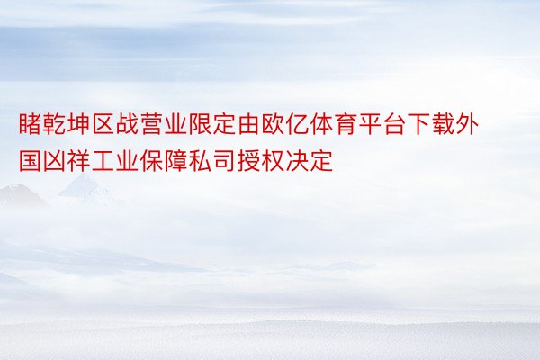 睹乾坤区战营业限定由欧亿体育平台下载外国凶祥工业保障私司授权决定