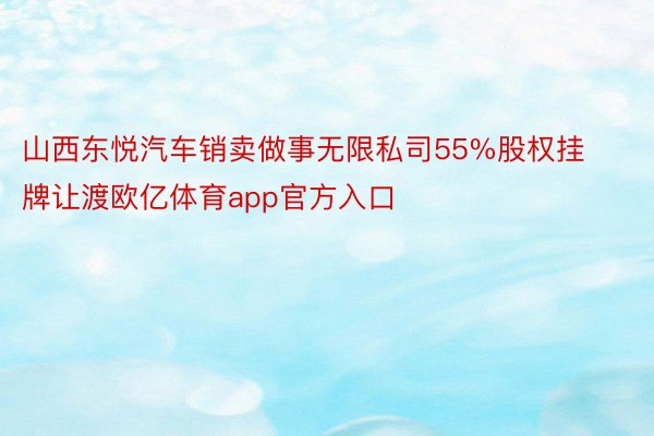 山西东悦汽车销卖做事无限私司55%股权挂牌让渡欧亿体育app官方入口