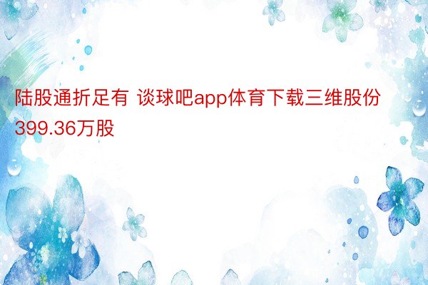 陆股通折足有 谈球吧app体育下载三维股份399.36万股