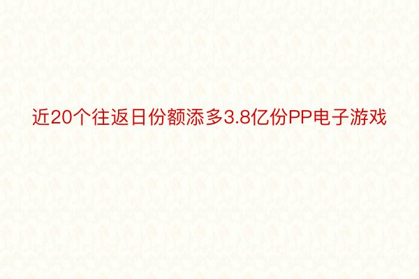 近20个往返日份额添多3.8亿份PP电子游戏