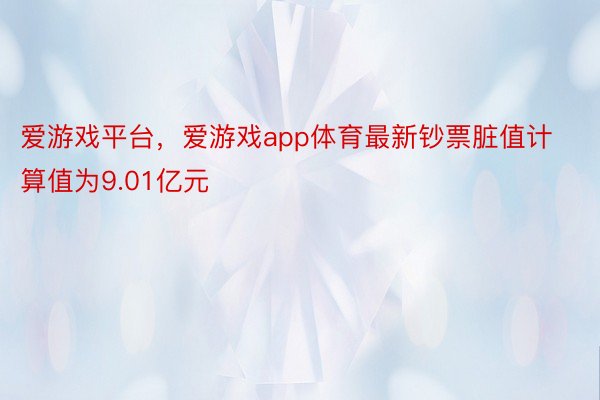 爱游戏平台，爱游戏app体育最新钞票脏值计算值为9.01亿元