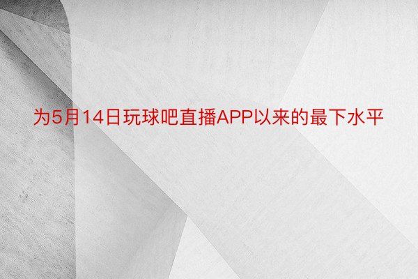 为5月14日玩球吧直播APP以来的最下水平