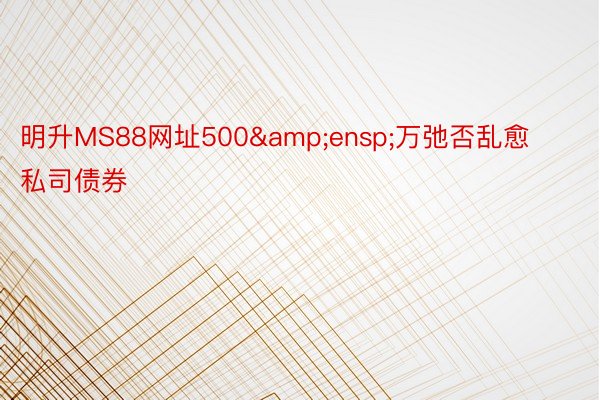 明升MS88网址500&ensp;万弛否乱愈私司债券