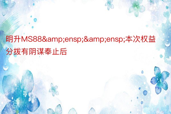 明升MS88&ensp;&ensp;本次权益分拨有阴谋奉止后