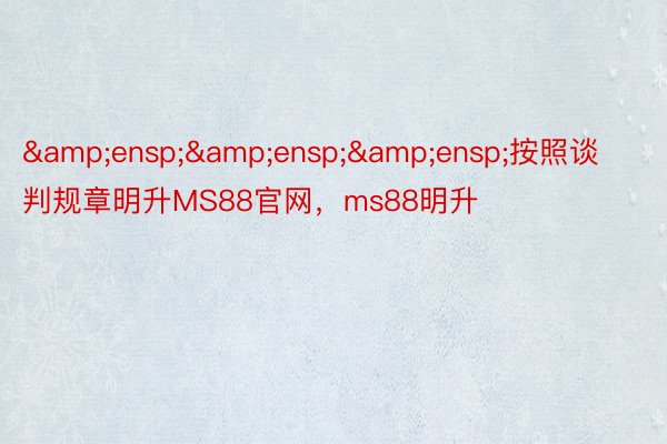 &ensp;&ensp;&ensp;按照谈判规章明升MS88官网，ms88明升