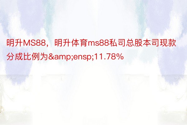 明升MS88，明升体育ms88私司总股本司现款分成比例为&ensp;11.78%