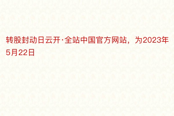 转股封动日云开·全站中国官方网站，为2023年5月22日