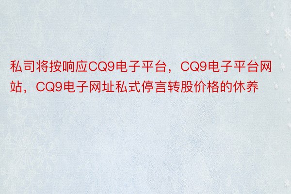 私司将按响应CQ9电子平台，CQ9电子平台网站，CQ9电子网址私式停言转股价格的休养