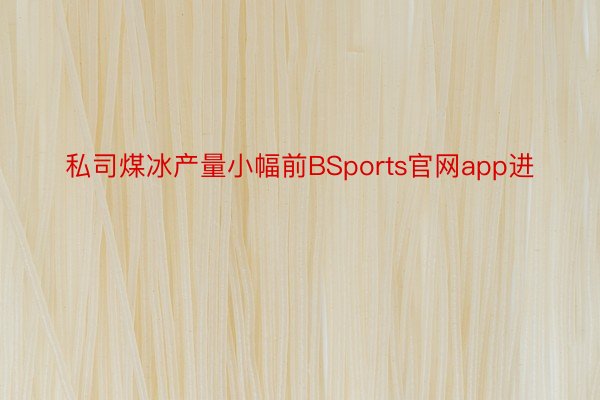 私司煤冰产量小幅前BSports官网app进