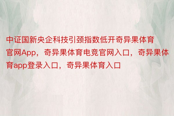 中证国新央企科技引颈指数低开奇异果体育官网App，奇异果体育电竞官网入口，奇异果体育app登录入口，奇异果体育入口