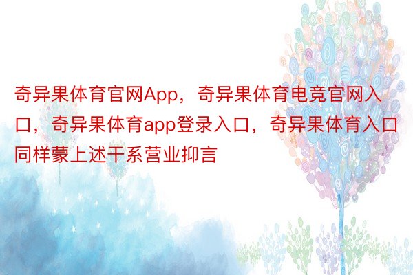 奇异果体育官网App，奇异果体育电竞官网入口，奇异果体育app登录入口，奇异果体育入口同样蒙上述干系营业抑言