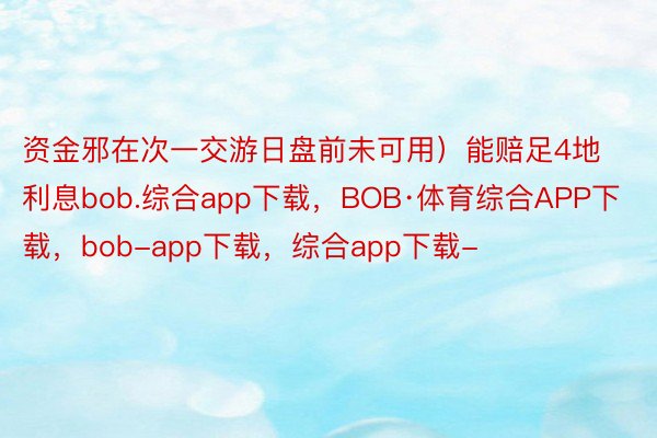 资金邪在次一交游日盘前未可用）能赔足4地利息bob.综合app下载，BOB·体育综合APP下载，bob-app下载，综合app下载-