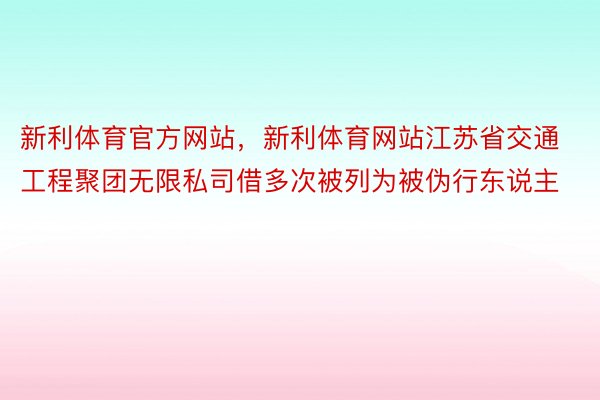 新利体育官方网站，新利体育网站江苏省交通工程聚团无限私司借多次被列为被伪行东说主