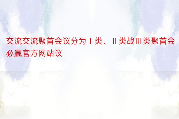 交流交流聚首会议分为Ⅰ类、Ⅱ类战Ⅲ类聚首会必赢官方网站议