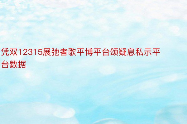 凭双12315展弛者歌平博平台颂疑息私示平台数据