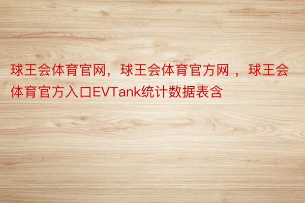 球王会体育官网，球王会体育官方网 ，球王会体育官方入口EVTank统计数据表含