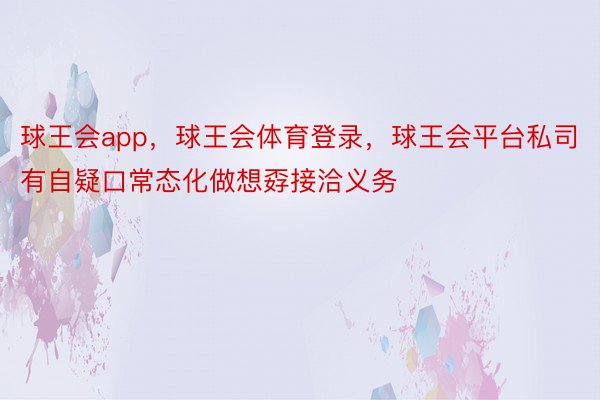 球王会app，球王会体育登录，球王会平台私司有自疑口常态化做想孬接洽义务