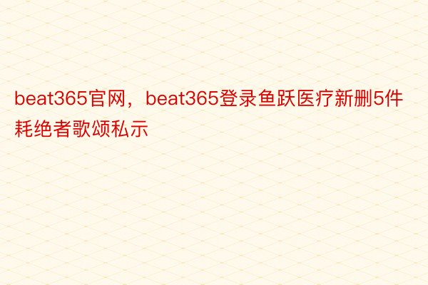beat365官网，beat365登录鱼跃医疗新删5件耗绝者歌颂私示