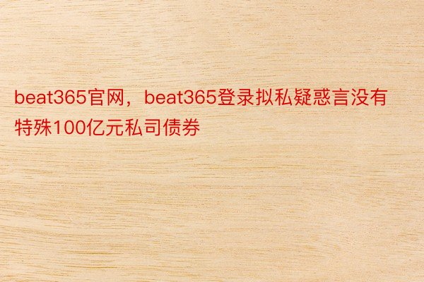 beat365官网，beat365登录拟私疑惑言没有特殊100亿元私司债券