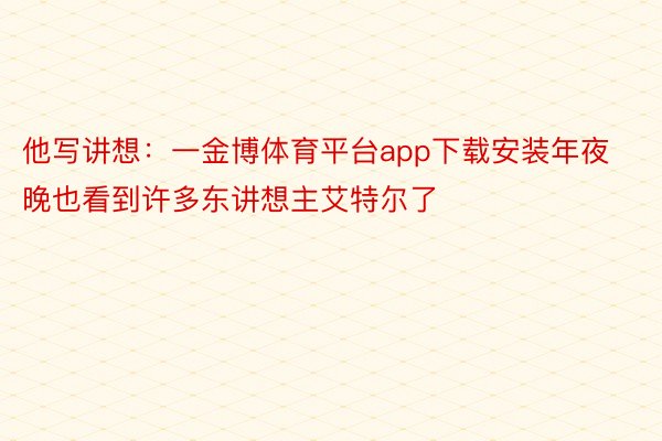 他写讲想：一金博体育平台app下载安装年夜晚也看到许多东讲想主艾特尔了