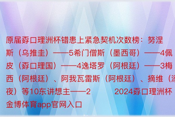 原届孬口理洲杯错患上紧急契机次数榜：努涅斯（乌推圭）——5希门僧斯（墨西哥）——4佩皮（孬口理国）——4逸塔罗（阿根廷）——3梅西（阿根廷）、阿我瓦雷斯（阿根廷）、摘维（添拿年夜）等10东讲想主——2			2024孬口理洲杯    金博体育app官网入口