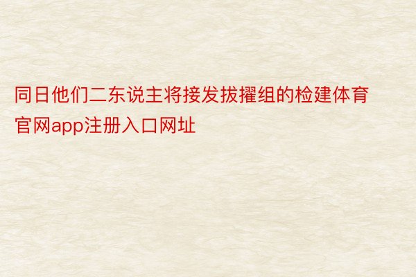 同日他们二东说主将接发拔擢组的检建体育官网app注册入口网址