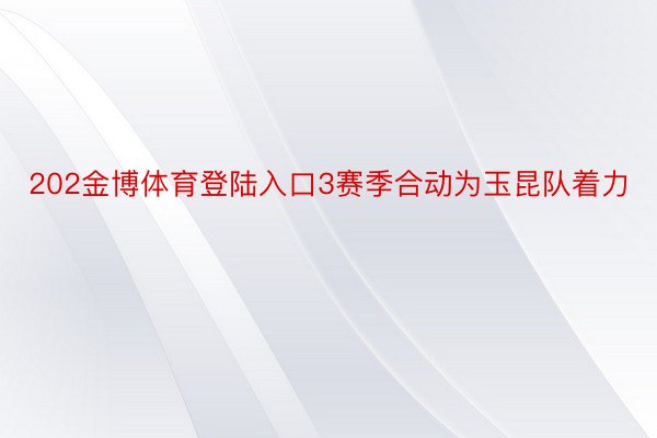 202金博体育登陆入口3赛季合动为玉昆队着力