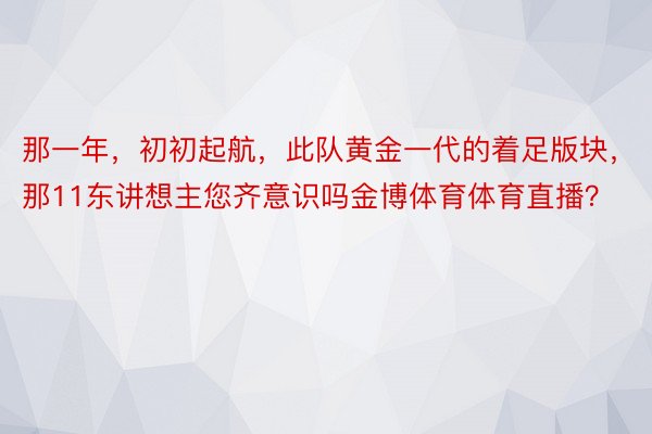 那一年，初初起航，此队黄金一代的着足版块，那11东讲想主您齐意识吗金博体育体育直播？