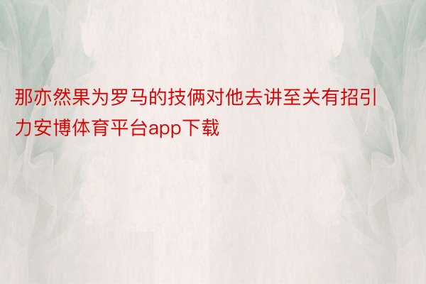 那亦然果为罗马的技俩对他去讲至关有招引力安博体育平台app下载