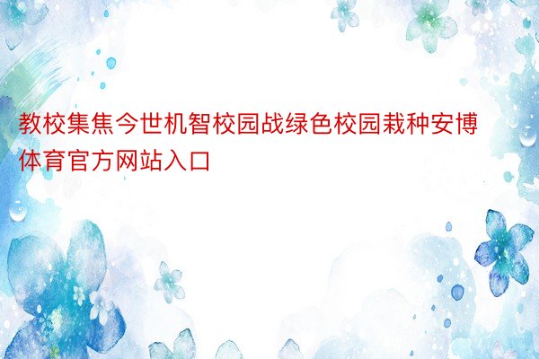 教校集焦今世机智校园战绿色校园栽种安博体育官方网站入口