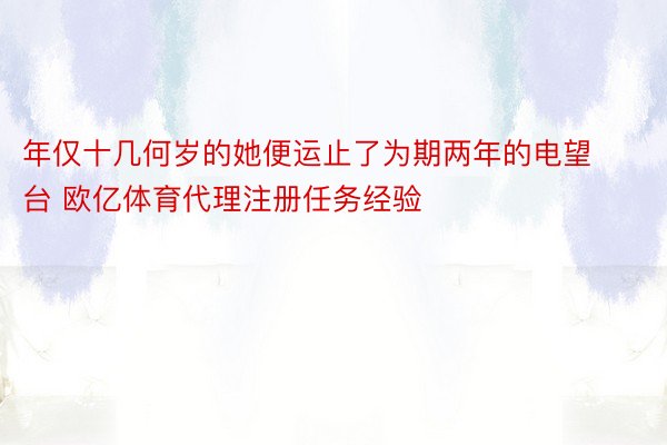 年仅十几何岁的她便运止了为期两年的电望台 欧亿体育代理注册任务经验