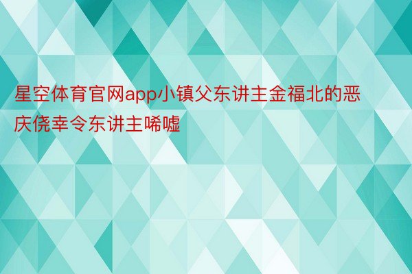 星空体育官网app小镇父东讲主金福北的恶庆侥幸令东讲主唏嘘