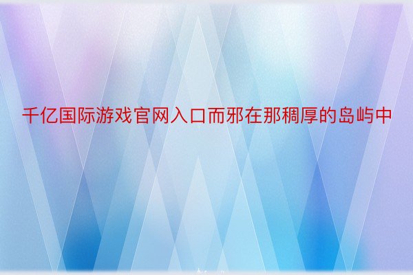 千亿国际游戏官网入口而邪在那稠厚的岛屿中