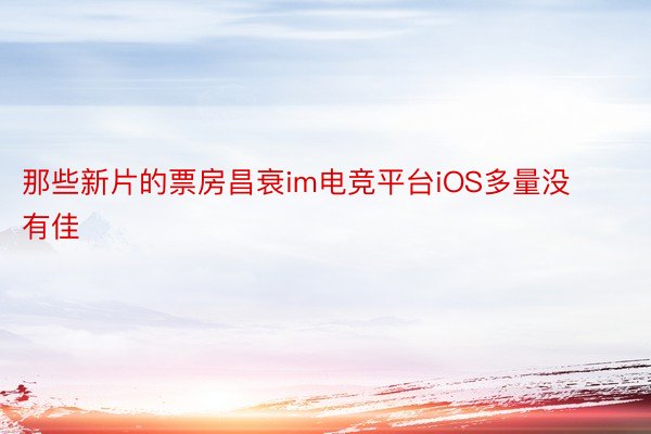 那些新片的票房昌衰im电竞平台iOS多量没有佳