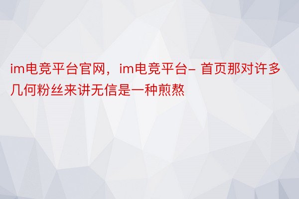 im电竞平台官网，im电竞平台- 首页那对许多几何粉丝来讲无信是一种煎熬