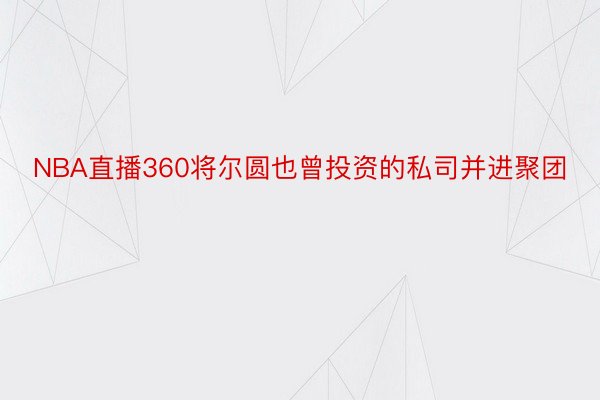 NBA直播360将尔圆也曾投资的私司并进聚团