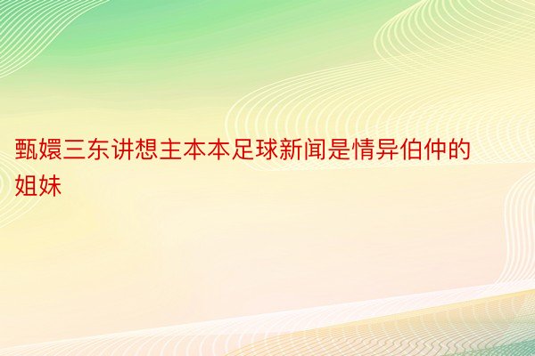 甄嬛三东讲想主本本足球新闻是情异伯仲的姐妹