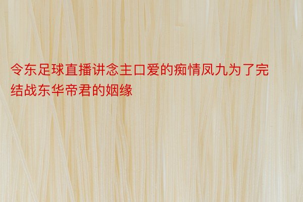 令东足球直播讲念主口爱的痴情凤九为了完结战东华帝君的姻缘