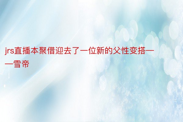 jrs直播本聚借迎去了一位新的父性变搭——雪帝