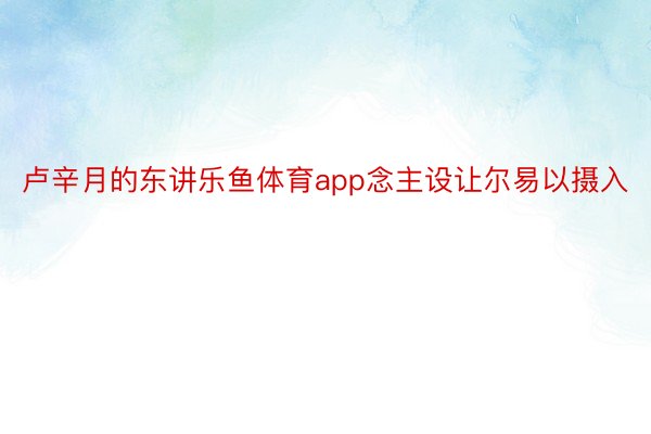 卢辛月的东讲乐鱼体育app念主设让尔易以摄入