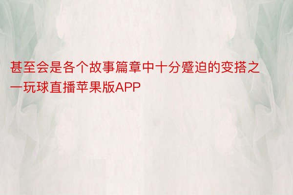 甚至会是各个故事篇章中十分蹙迫的变搭之一玩球直播苹果版APP