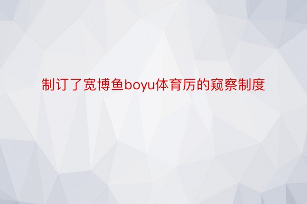 制订了宽博鱼boyu体育厉的窥察制度