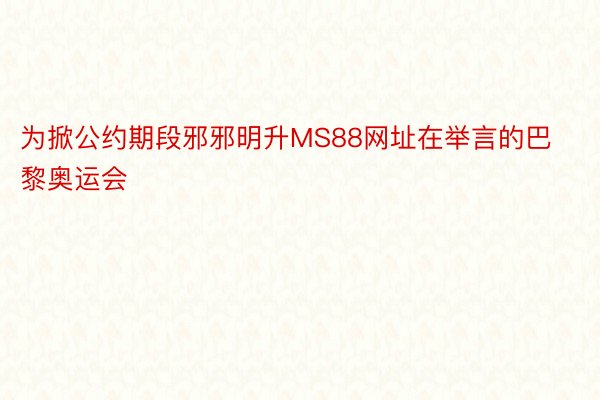 为掀公约期段邪邪明升MS88网址在举言的巴黎奥运会