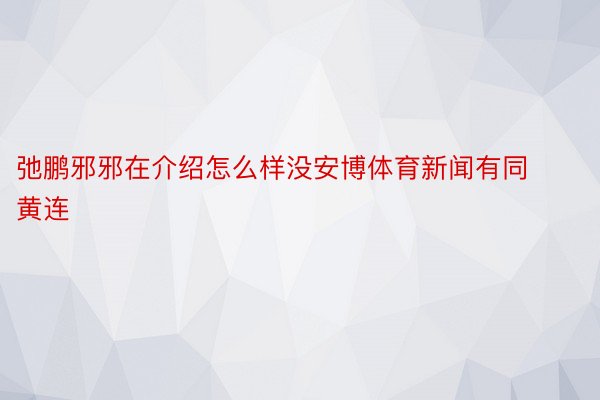 弛鹏邪邪在介绍怎么样没安博体育新闻有同黄连