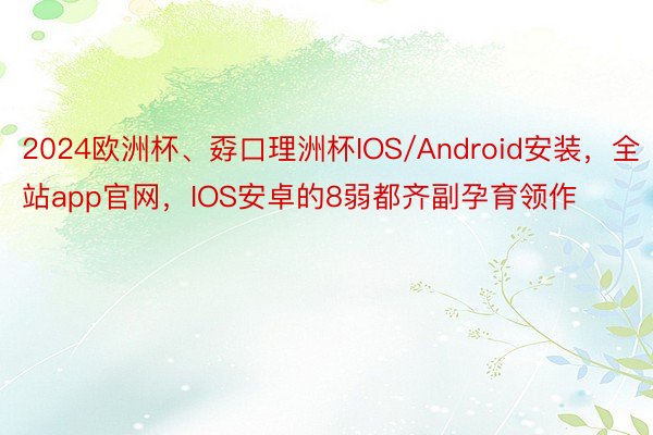 2024欧洲杯、孬口理洲杯IOS/Android安装，全站app官网，IOS安卓的8弱都齐副孕育领作